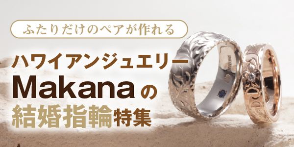 鍛造製法のハワイアンジュエリー「Makana(マカナ)」が人気なポイント徹底解説
Makana～マカナ～二人だけのペアが作れるハワイアンジュエリー結婚指輪特集